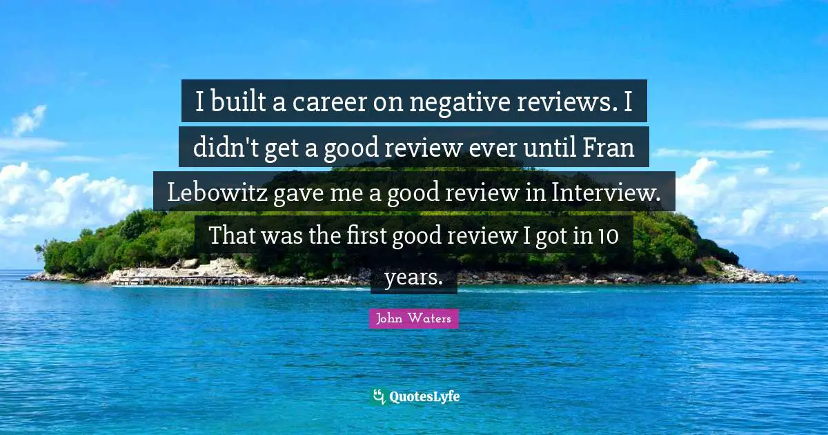 I built a career on negative reviews. I didn't get a good review ever until Fran Lebowitz gave me a good review in Interview. That was the first good review I got in 10 years.