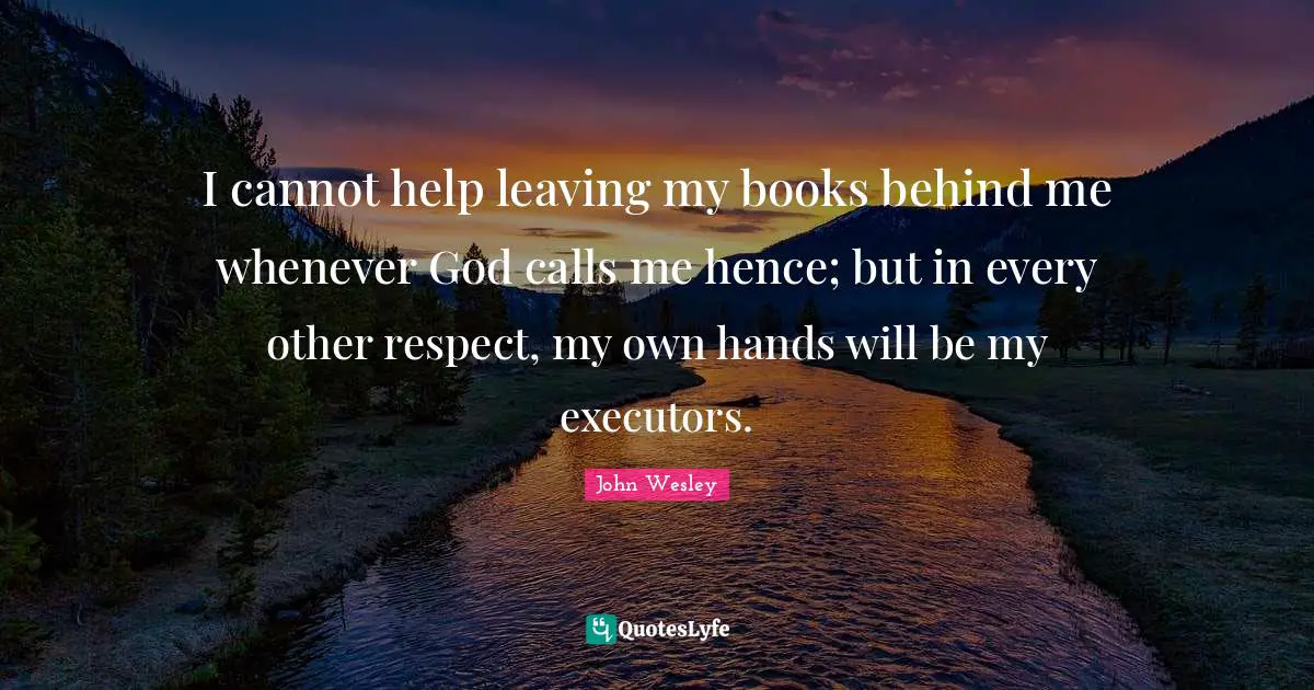 I cannot help leaving my books behind me whenever God calls me hence; but in every other respect, my own hands will be my executors.