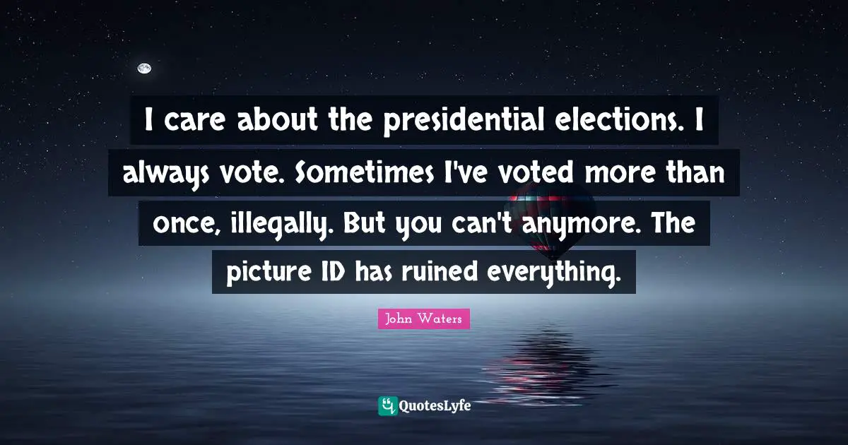 I care about the presidential elections. I always vote. Sometimes I've voted more than once, illegally. But you can't anymore. The picture ID has ruined everything.