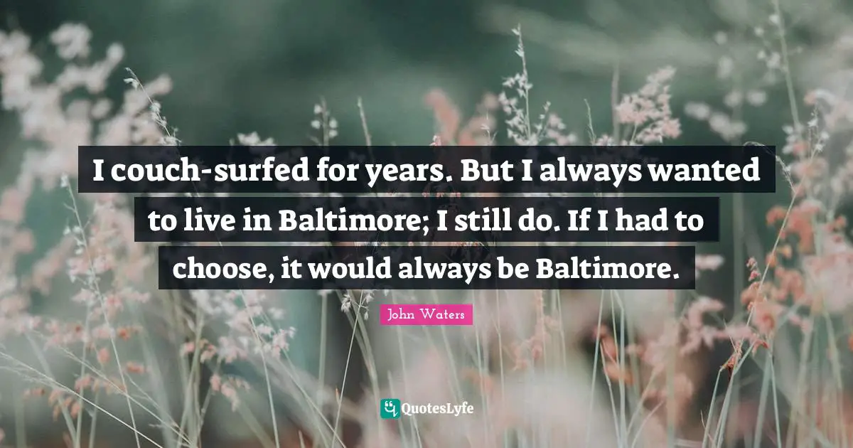 I couch-surfed for years. But I always wanted to live in Baltimore; I still do. If I had to choose, it would always be Baltimore.