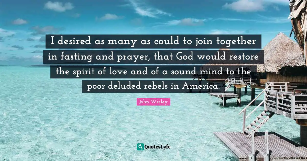 I desired as many as could to join together in fasting and prayer, that God would restore the spirit of love and of a sound mind to the poor deluded rebels in America.