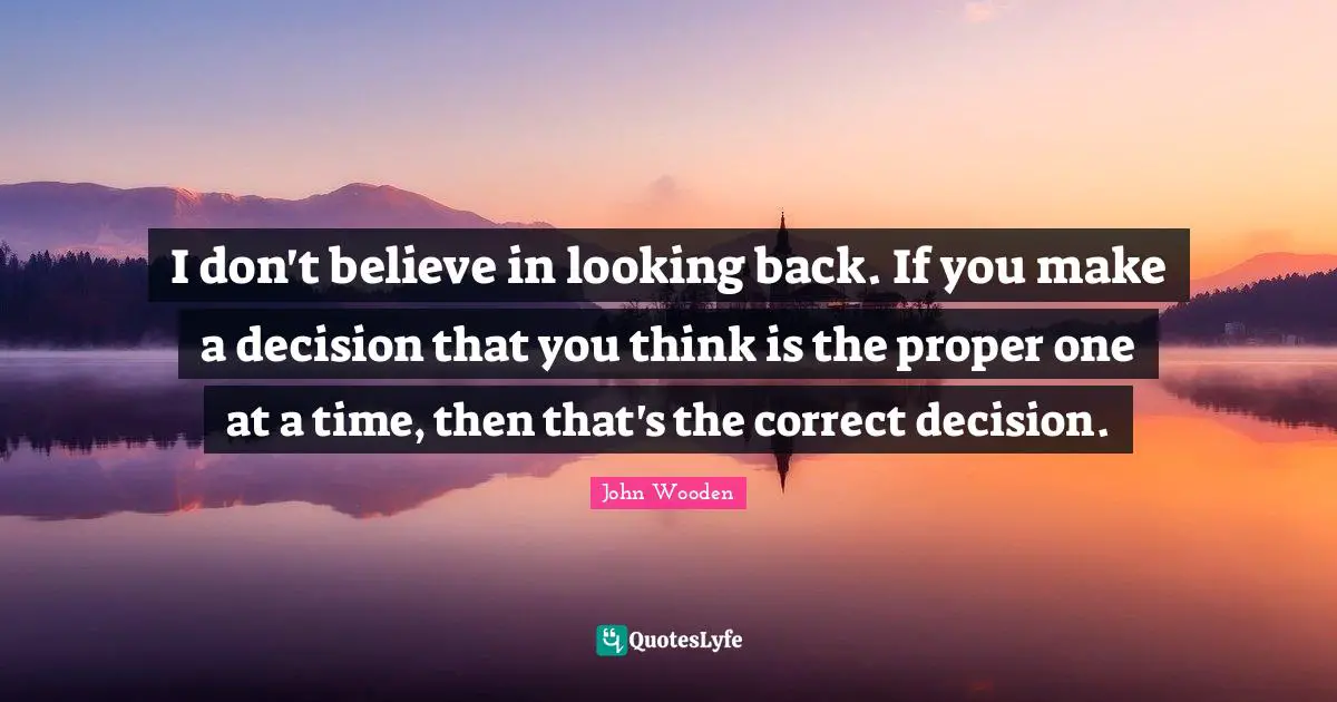 I don't believe in looking back. If you make a decision that you think is the proper one at a time, then that's the correct decision.