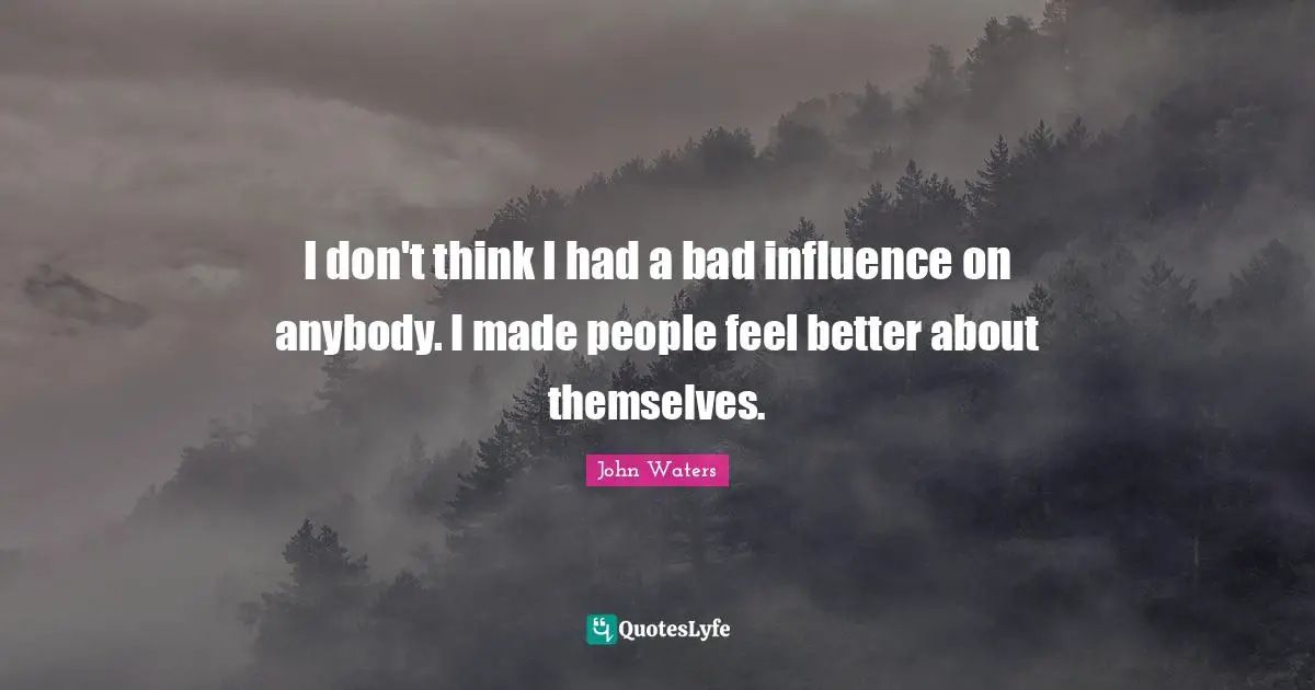 I don't think I had a bad influence on anybody. I made people feel better about themselves.