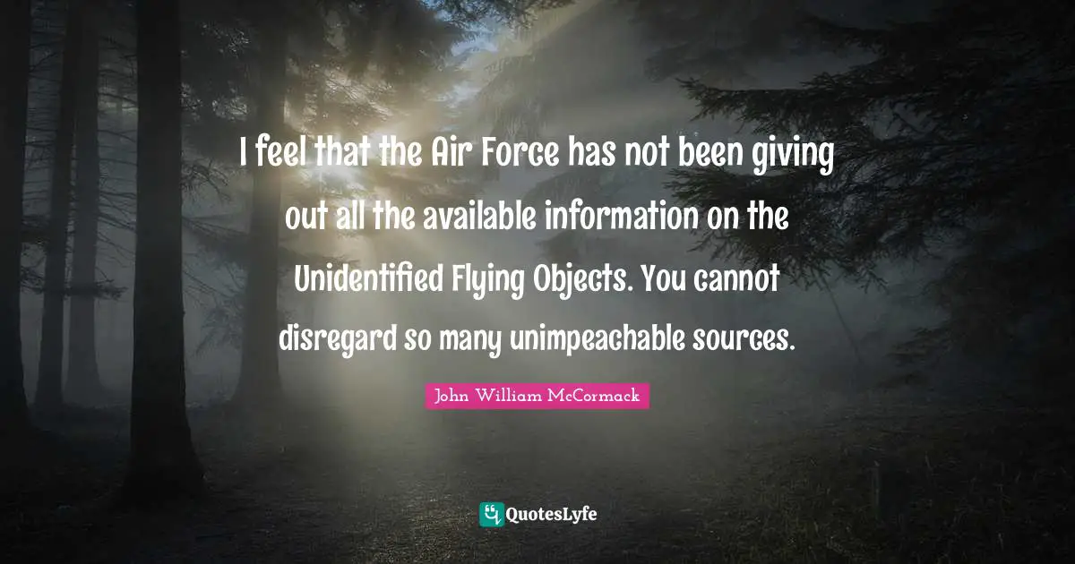 I feel that the Air Force has not been giving out all the available information on the Unidentified Flying Objects. You cannot disregard so many unimpeachable sources.