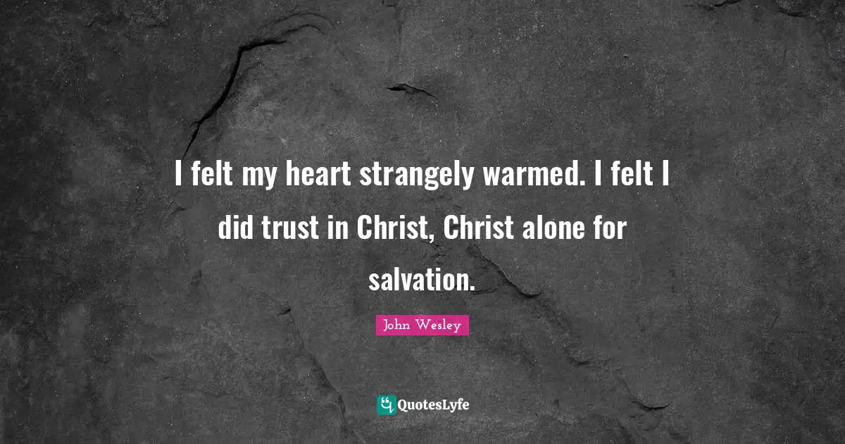 I felt my heart strangely warmed. I felt I did trust in Christ, Christ alone for salvation.
