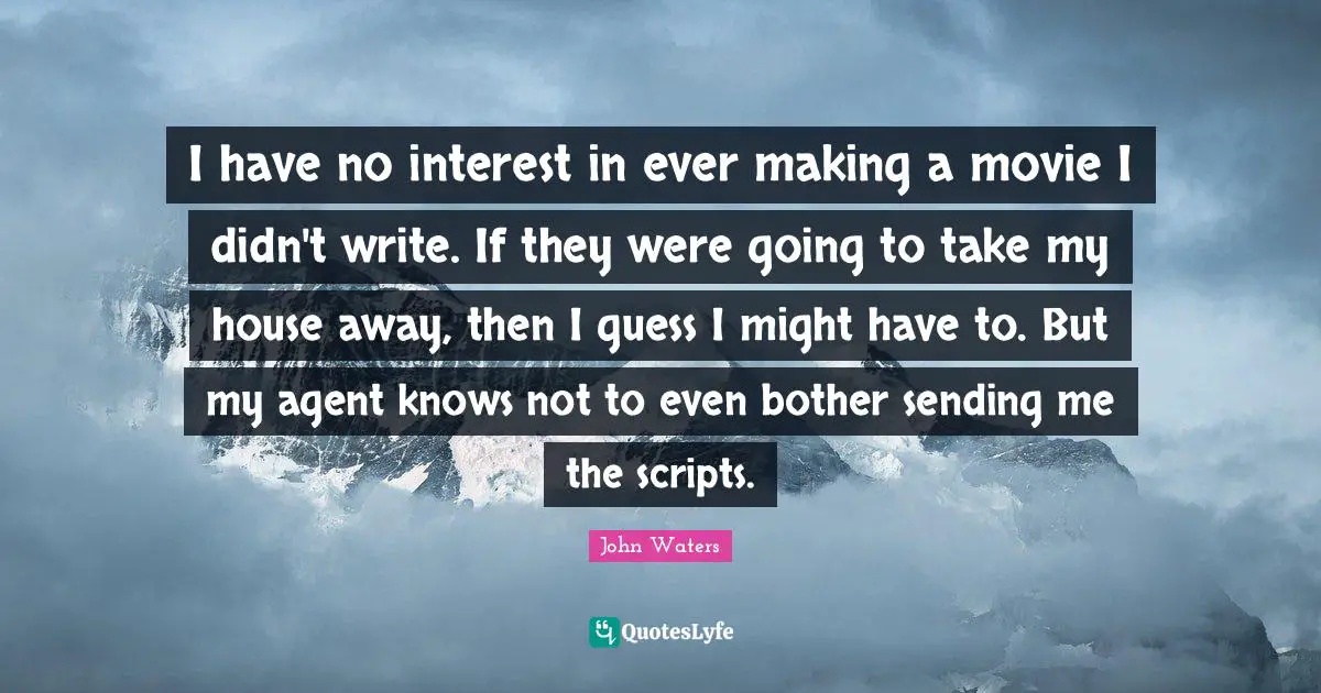 I have no interest in ever making a movie I didn't write. If they were going to take my house away, then I guess I might have to. But my agent knows not to even bother sending me the scripts.