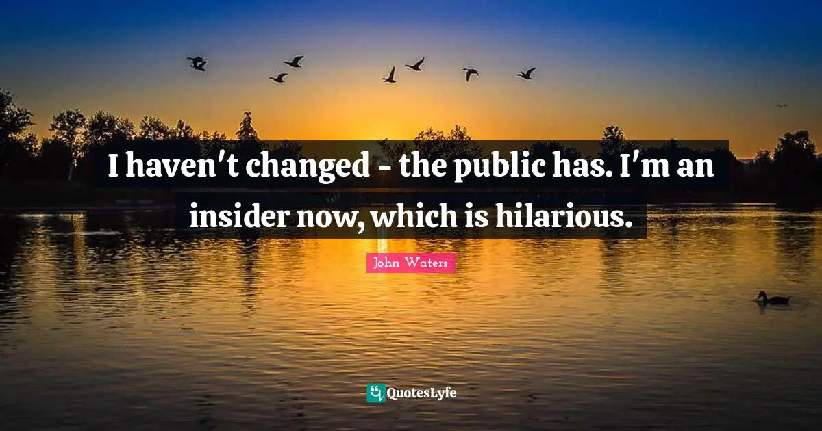 I haven't changed - the public has. I'm an insider now, which is hilarious.