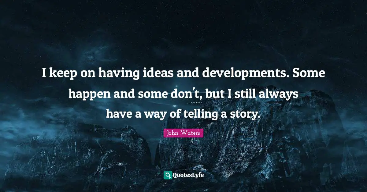 I keep on having ideas and developments. Some happen and some don't, but I still always have a way of telling a story.