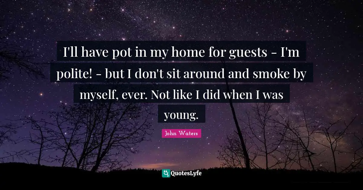 I'll have pot in my home for guests - I'm polite! - but I don't sit around and smoke by myself, ever. Not like I did when I was young.