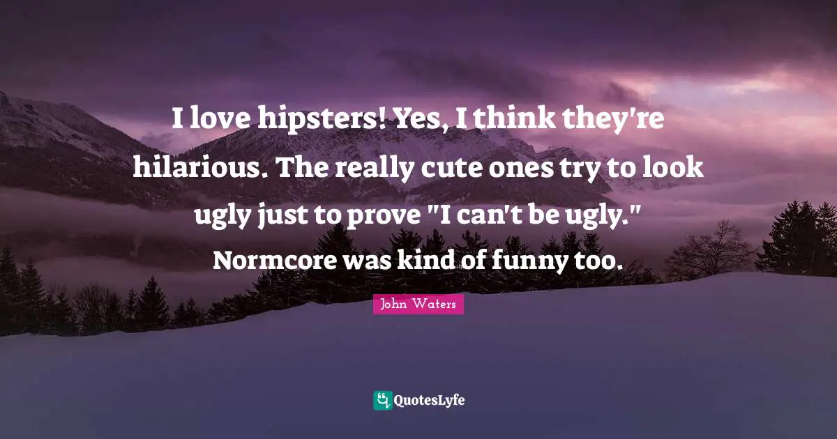I love hipsters! Yes, I think they're hilarious. The really cute ones try to look ugly just to prove "I can't be ugly." Normcore was kind of funny too.