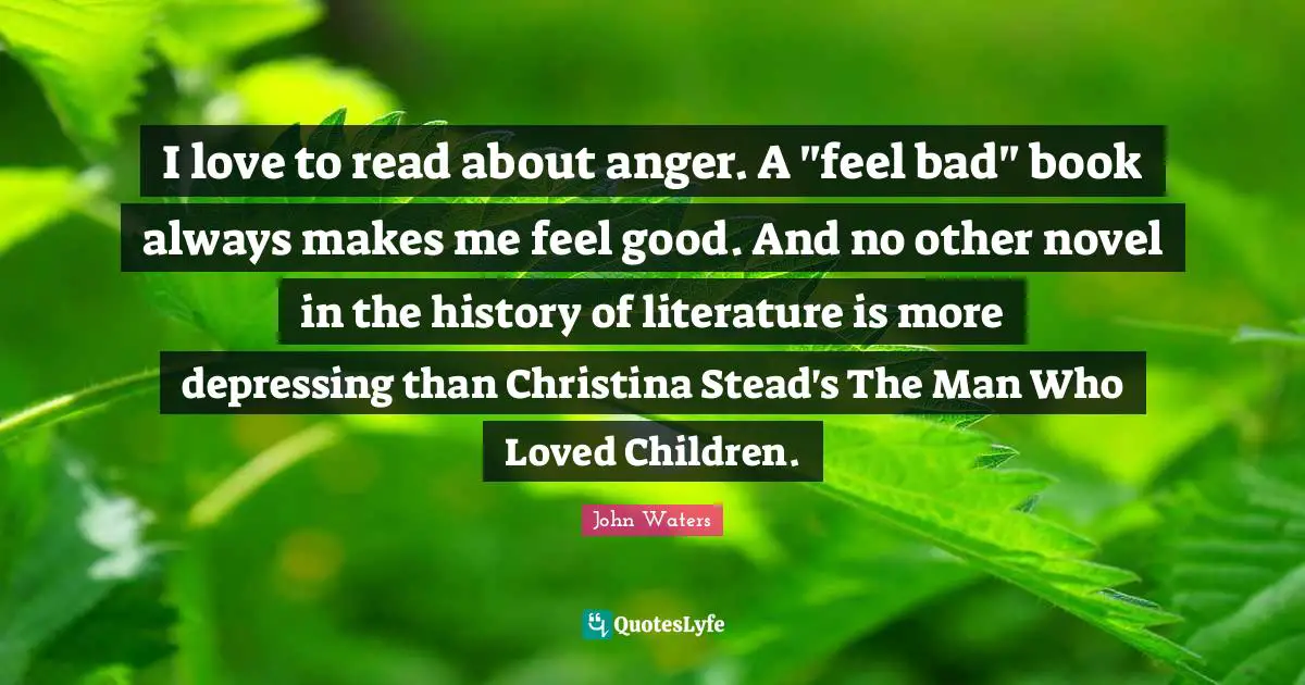 I love to read about anger. A "feel bad" book always makes me feel good. And no other novel in the history of literature is more depressing than Christina Stead's The Man Who Loved Children.