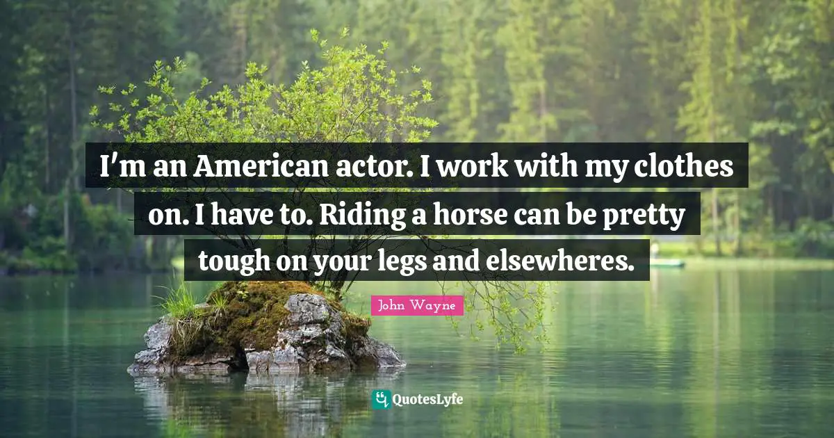 I'm an American actor. I work with my clothes on. I have to. Riding a horse can be pretty tough on your legs and elsewheres.