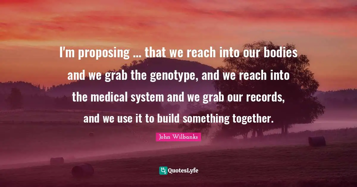 I'm proposing … that we reach into our bodies and we grab the genotype, and we reach into the medical system and we grab our records, and we use it to build something together.