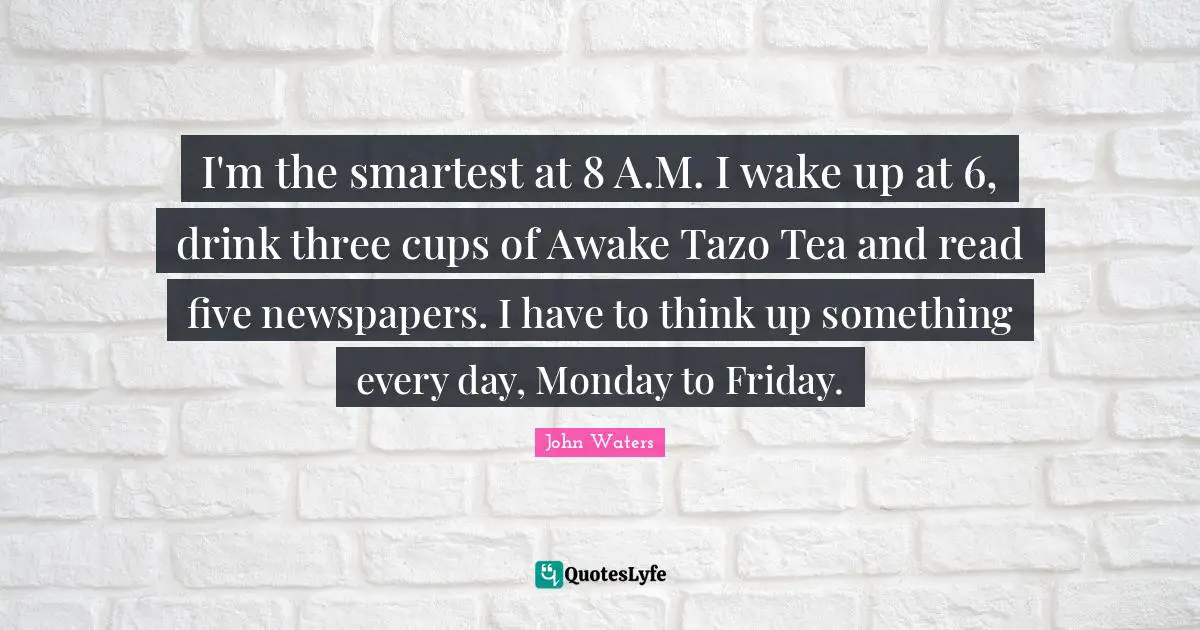 I'm the smartest at 8 A.M. I wake up at 6, drink three cups of Awake Tazo Tea and read five newspapers. I have to think up something every day, Monday to Friday.