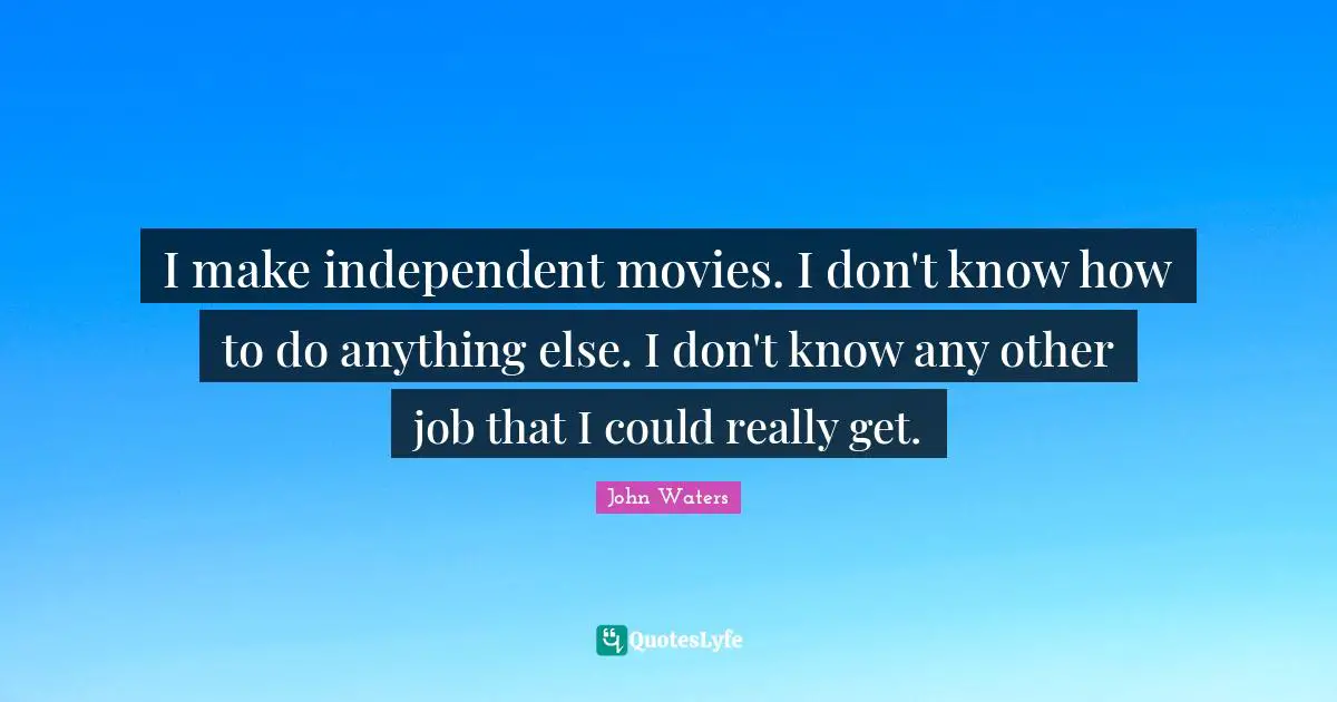 I make independent movies. I don't know how to do anything else. I don't know any other job that I could really get.