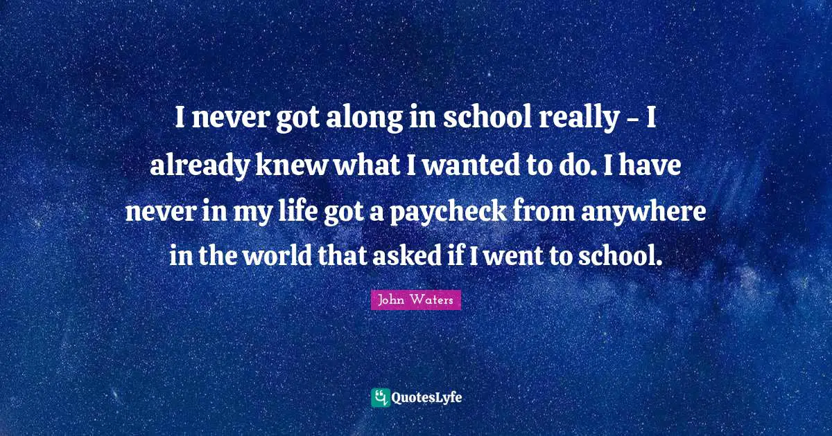 I never got along in school really - I already knew what I wanted to do. I have never in my life got a paycheck from anywhere in the world that asked if I went to school.