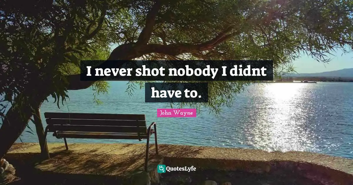 I never shot nobody I didnt have to.