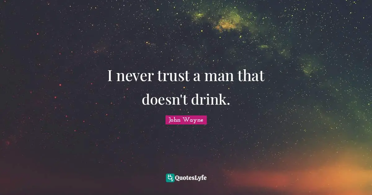 I never trust a man that doesn't drink.