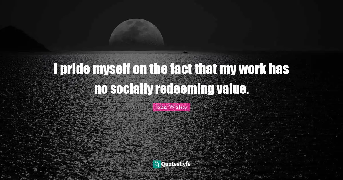 I pride myself on the fact that my work has no socially redeeming value.