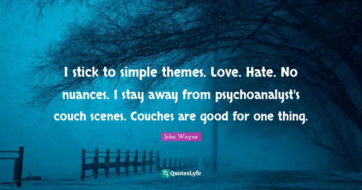 I stick to simple themes. Love. Hate. No nuances. I stay away from psychoanalyst's couch scenes. Couches are good for one thing.