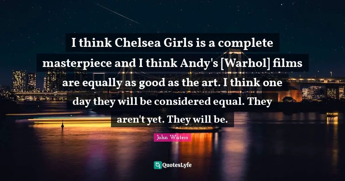 I think Chelsea Girls is a complete masterpiece and I think Andy's [Warhol] films are equally as good as the art. I think one day they will be considered equal. They aren't yet. They will be.