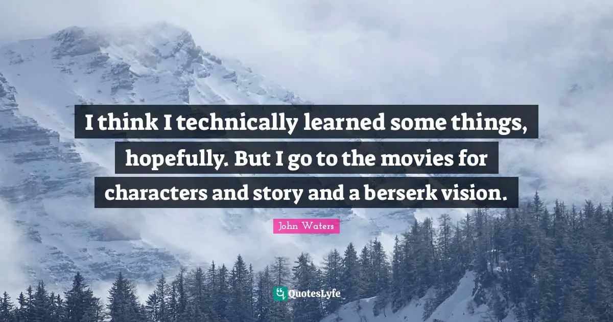 I think I technically learned some things, hopefully. But I go to the movies for characters and story and a berserk vision.