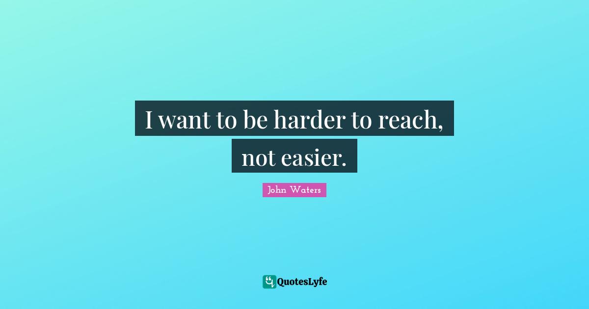 I want to be harder to reach, not easier.