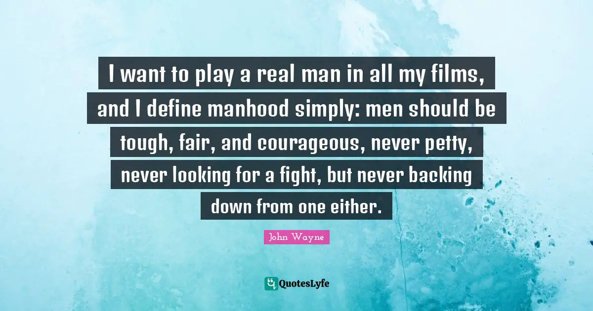Manhood Quotes: "I want to play a real man in all my films, and I define manhood simply: men should be tough, fair, and courageous, never petty, never looking for a fight, but never backing down from one either."