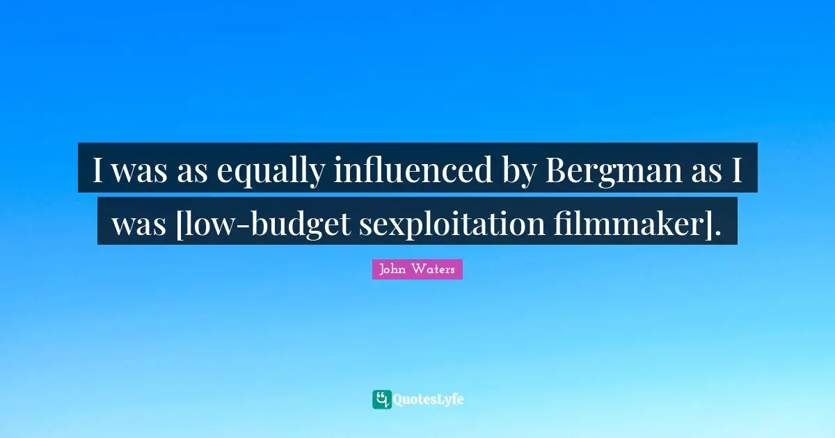I was as equally influenced by Bergman as I was [low-budget sexploitation filmmaker].