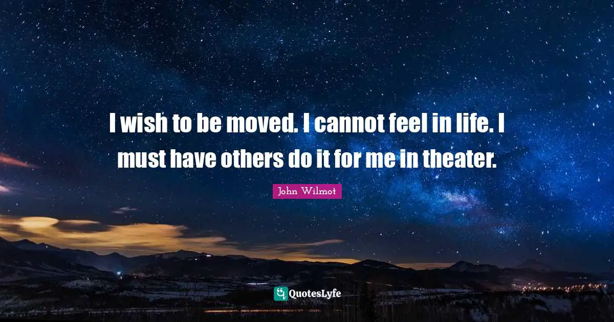 I wish to be moved. I cannot feel in life. I must have others do it for me in theater.