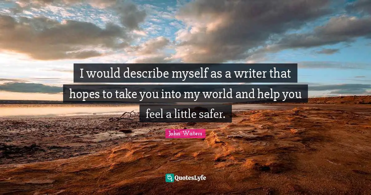 I would describe myself as a writer that hopes to take you into my world and help you feel a little safer.