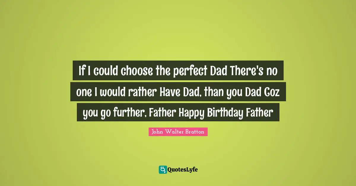 If I could choose the perfect Dad There's no one I would rather Have Dad, than you Dad Coz you go further, Father Happy Birthday Father