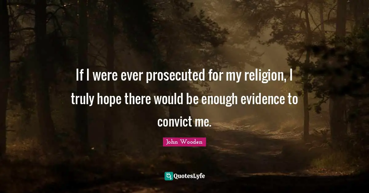If I were ever prosecuted for my religion, I truly hope there would be enough evidence to convict me.