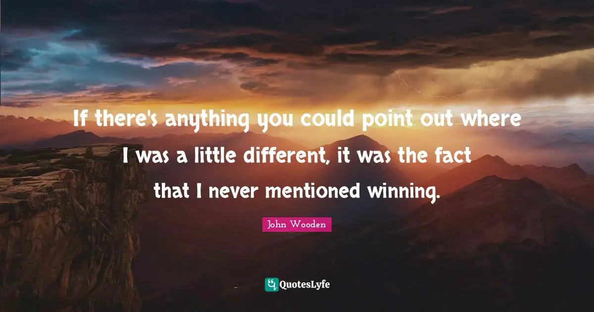 If there's anything you could point out where I was a little different, it was the fact that I never mentioned winning.