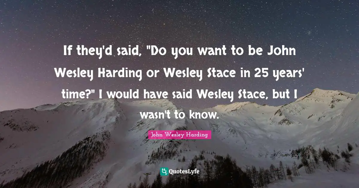 If they'd said, "Do you want to be John Wesley Harding or Wesley Stace in 25 years' time?" I would have said Wesley Stace, but I wasn't to know.