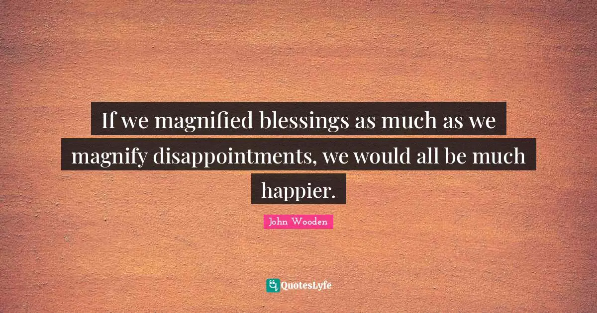John Wooden Quotes: "If we magnified blessings as much as we magnify disappointments, we would all be much happier."