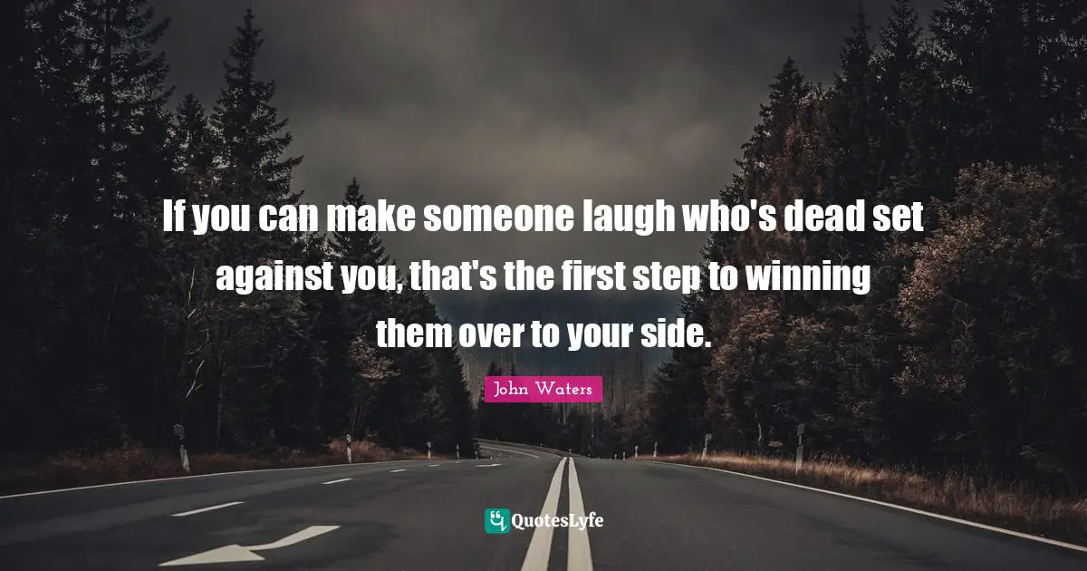 If you can make someone laugh who's dead set against you, that's the first step to winning them over to your side.