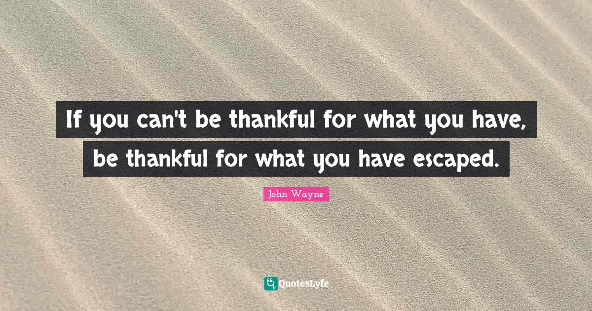 Thankfulness Quotes: "If you can't be thankful for what you have, be thankful for what you have escaped."