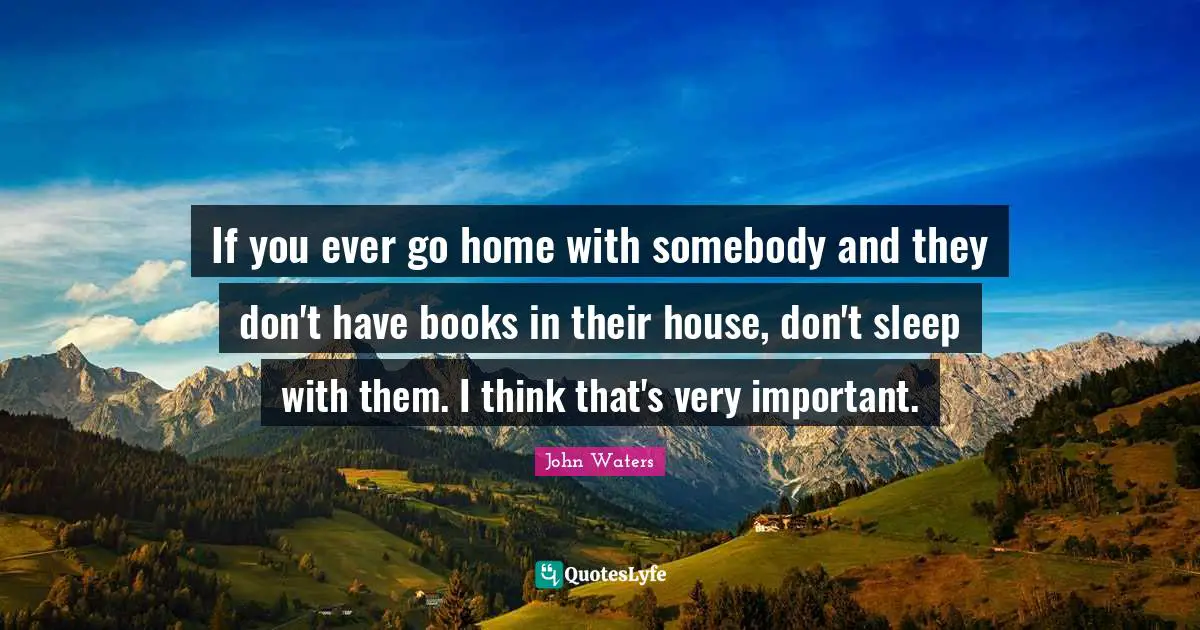 If you ever go home with somebody and they don't have books in their house, don't sleep with them. I think that's very important.