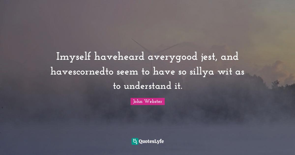 Imyself haveheard averygood jest, and havescornedto seem to have so sillya wit as to understand it.