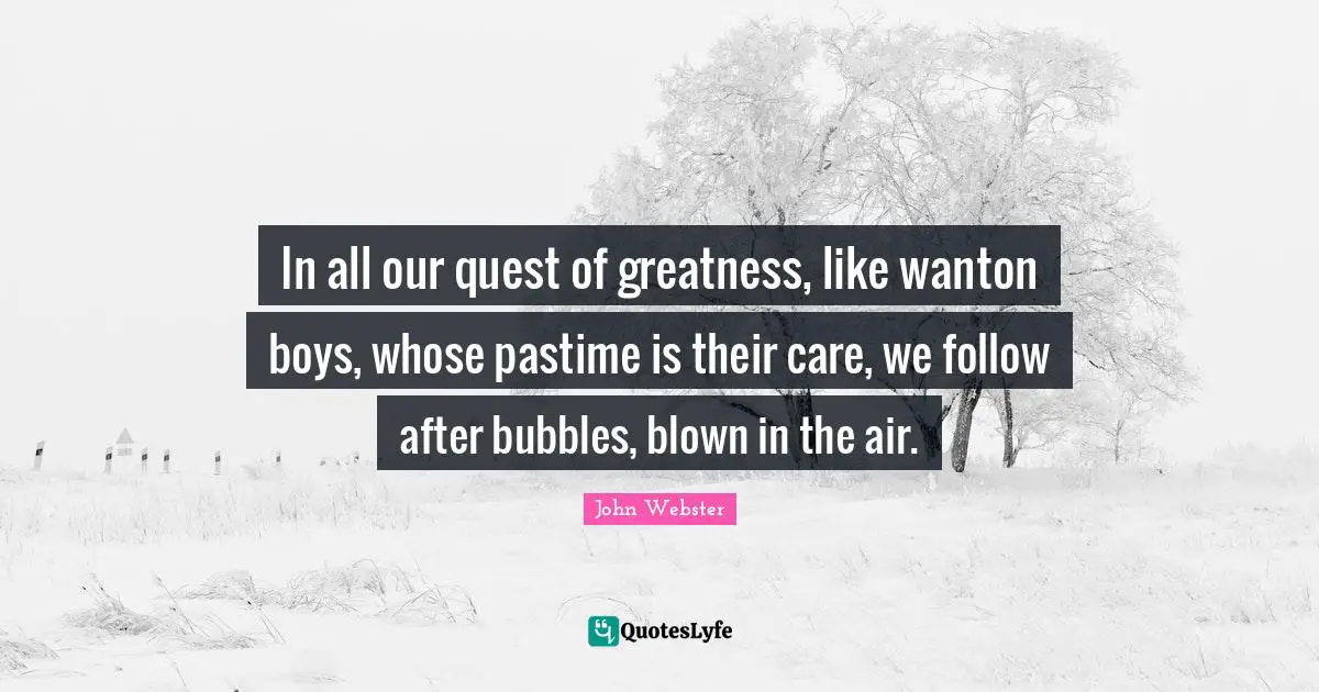 Pastime Quotes: "In all our quest of greatness, like wanton boys, whose pastime is their care, we follow after bubbles, blown in the air."
