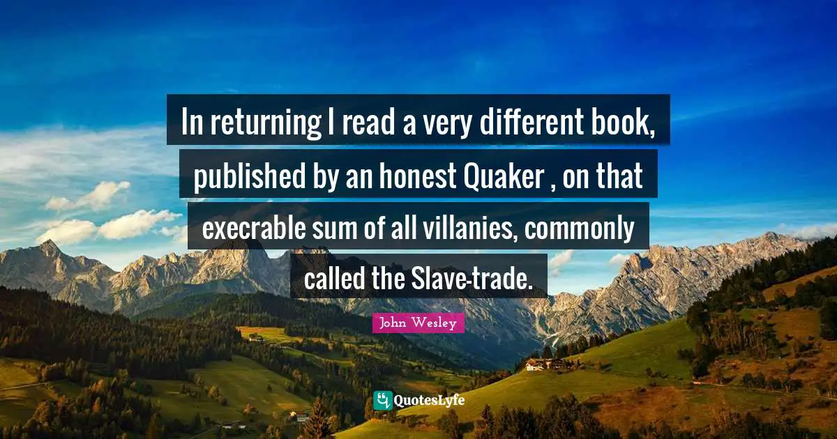 In returning I read a very different book, published by an honest Quaker , on that execrable sum of all villanies, commonly called the Slave-trade.