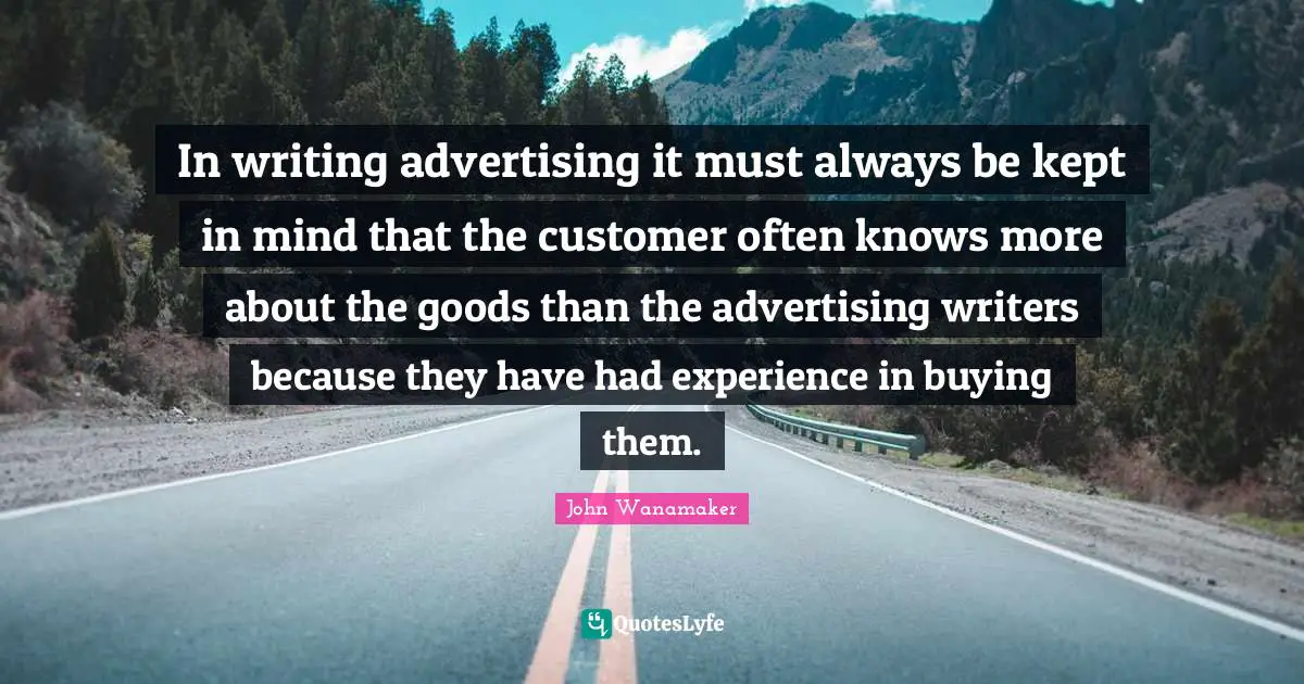 In writing advertising it must always be kept in mind that the customer often knows more about the goods than the advertising writers because they have had experience in buying them.
