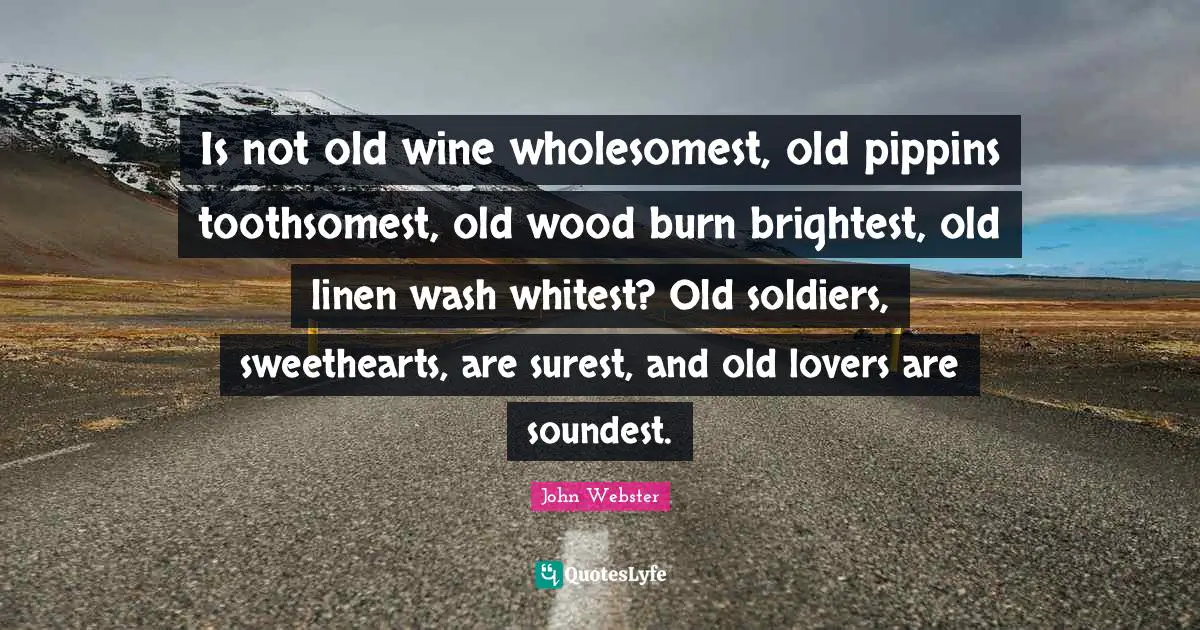 Is not old wine wholesomest, old pippins toothsomest, old wood burn brightest, old linen wash whitest? Old soldiers, sweethearts, are surest, and old lovers are soundest.