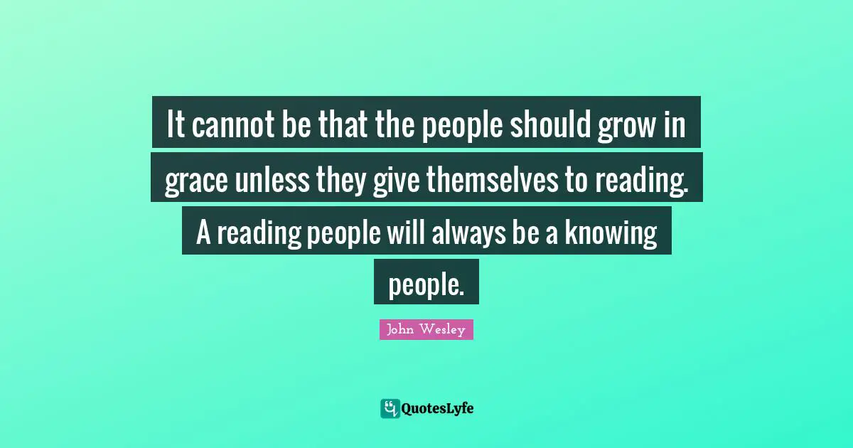 It cannot be that the people should grow in grace unless they give themselves to reading. A reading people will always be a knowing people.