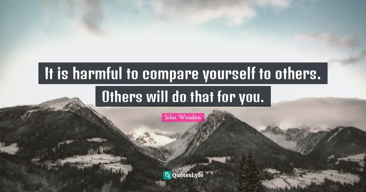It is harmful to compare yourself to others. Others will do that for you.