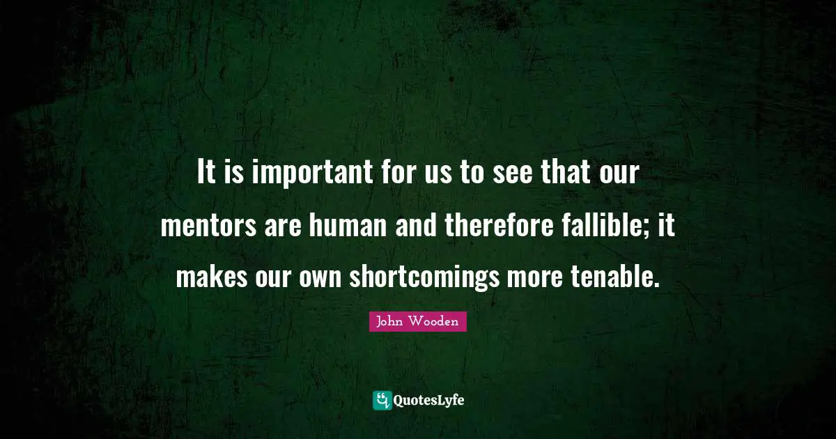 It is important for us to see that our mentors are human and therefore fallible; it makes our own shortcomings more tenable.