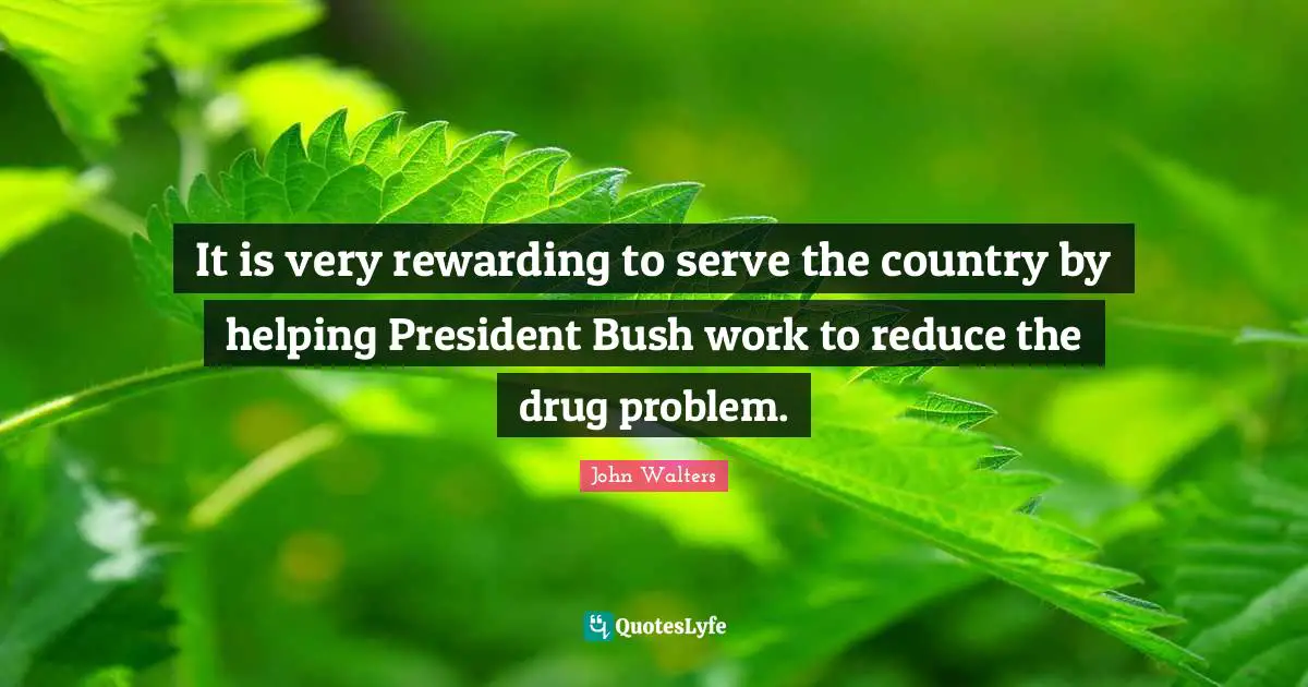 It is very rewarding to serve the country by helping President Bush work to reduce the drug problem.