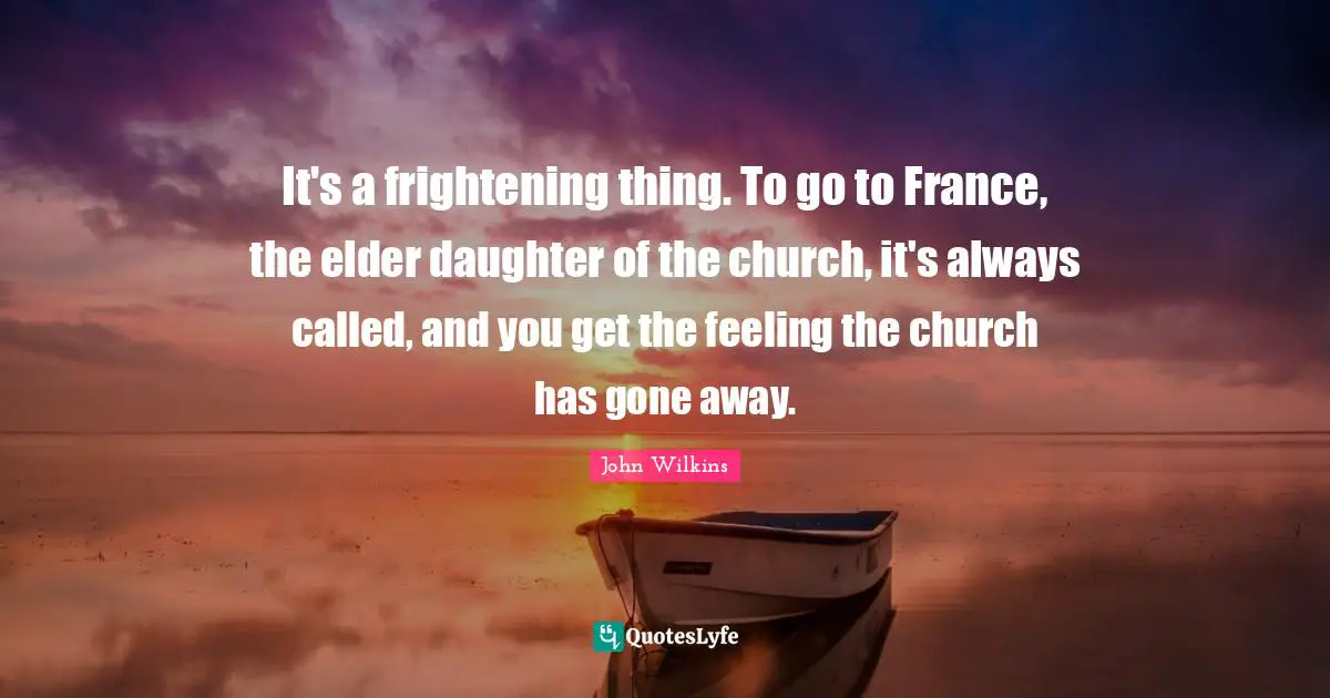 It's a frightening thing. To go to France, the elder daughter of the church, it's always called, and you get the feeling the church has gone away.