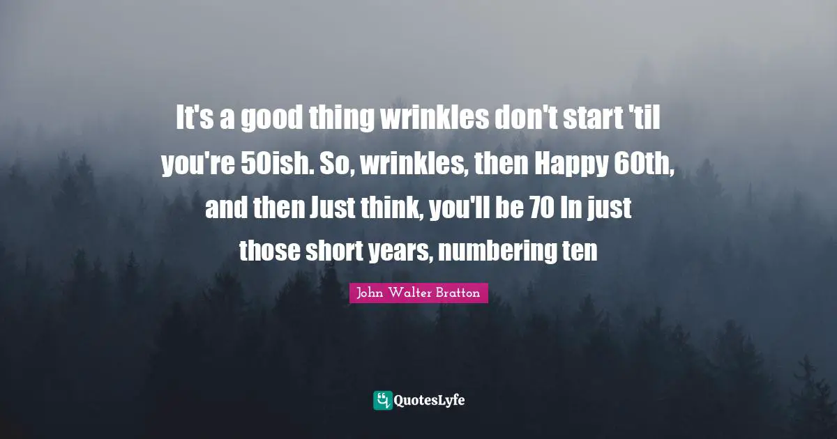It's a good thing wrinkles don't start 'til you're 50ish. So, wrinkles, then Happy 60th, and then Just think, you'll be 70 In just those short years, numbering ten